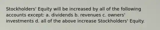 Stockholders' Equity will be increased by all of the following accounts except: a. dividends b. revenues c. owners' investments d. all of the above increase Stockholders' Equity.