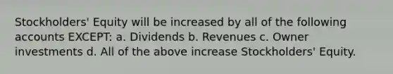 Stockholders' Equity will be increased by all of the following accounts EXCEPT: a. Dividends b. Revenues c. Owner investments d. All of the above increase Stockholders' Equity.