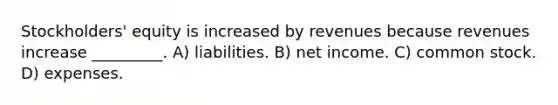 Stockholders' equity is increased by revenues because revenues increase _________. A) liabilities. B) net income. C) common stock. D) expenses.