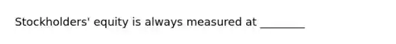 Stockholders' equity is always measured at ________