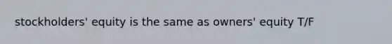 stockholders' equity is the same as owners' equity T/F