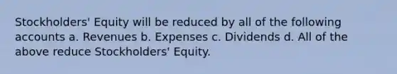 Stockholders' Equity will be reduced by all of the following accounts a. Revenues b. Expenses c. Dividends d. All of the above reduce Stockholders' Equity.