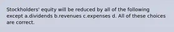 Stockholders' equity will be reduced by all of the following except a.dividends b.revenues c.expenses d. All of these choices are correct.