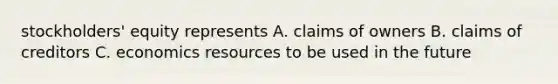 stockholders' equity represents A. claims of owners B. claims of creditors C. economics resources to be used in the future