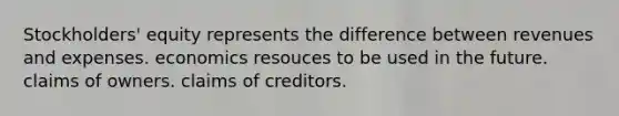 Stockholders' equity represents the difference between revenues and expenses. economics resouces to be used in the future. claims of owners. claims of creditors.