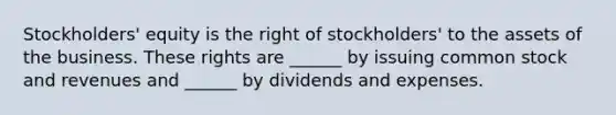 Stockholders' equity is the right of stockholders' to the assets of the business. These rights are ______ by issuing common stock and revenues and ______ by dividends and expenses.