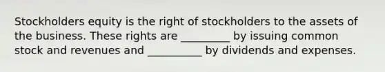 Stockholders equity is the right of stockholders to the assets of the business. These rights are _________ by issuing common stock and revenues and __________ by dividends and expenses.