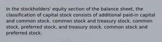 In the stockholders' equity section of the balance sheet, the classification of capital stock consists of additional paid-in capital and common stock. common stock and treasury stock. common stock, preferred stock, and treasury stock. common stock and preferred stock.