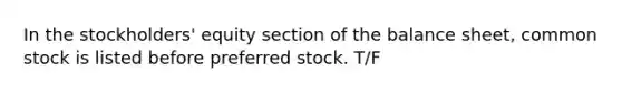 In the stockholders' equity section of the balance sheet, common stock is listed before preferred stock. T/F