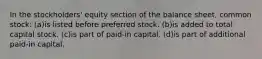 In the stockholders' equity section of the balance sheet, common stock: (a)is listed before preferred stock. (b)is added to total capital stock. (c)is part of paid-in capital. (d)is part of additional paid-in capital.