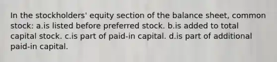 In the stockholders' equity section of the balance sheet, common stock: a.is listed before preferred stock. b.is added to total capital stock. c.is part of paid-in capital. d.is part of additional paid-in capital.