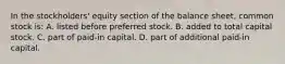 In the stockholders' equity section of the balance sheet, common stock is: A. listed before preferred stock. B. added to total capital stock. C. part of paid-in capital. D. part of additional paid-in capital.