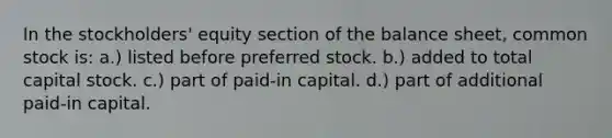 In the stockholders' equity section of the balance sheet, common stock is: a.) listed before preferred stock. b.) added to total capital stock. c.) part of paid-in capital. d.) part of additional paid-in capital.