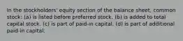 In the stockholders' equity section of the balance sheet, common stock: (a) is listed before preferred stock. (b) is added to total capital stock. (c) is part of paid-in capital. (d) is part of additional paid-in capital.