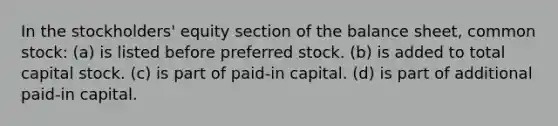 In the stockholders' equity section of the balance sheet, common stock: (a) is listed before preferred stock. (b) is added to total capital stock. (c) is part of paid-in capital. (d) is part of additional paid-in capital.