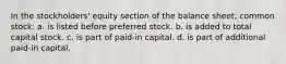 In the stockholders' equity section of the balance sheet, common stock: a. is listed before preferred stock. b. is added to total capital stock. c. is part of paid-in capital. d. is part of additional paid-in capital.