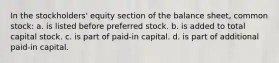 In the stockholders' equity section of the balance sheet, common stock: a. is listed before preferred stock. b. is added to total capital stock. c. is part of paid-in capital. d. is part of additional paid-in capital.