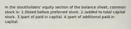 In the stockholders' equity section of the balance sheet, common stock is: 1.)listed before preferred stock. 2.)added to total capital stock. 3.)part of paid-in capital. 4.)part of additional paid-in capital.