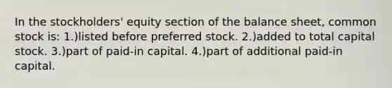 In the stockholders' equity section of the balance sheet, common stock is: 1.)listed before preferred stock. 2.)added to total capital stock. 3.)part of paid-in capital. 4.)part of additional paid-in capital.