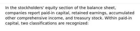 In the stockholders' equity section of the balance sheet, companies report paid-in capital, retained earnings, accumulated other comprehensive income, and treasury stock. Within paid-in capital, two classifications are recognized: