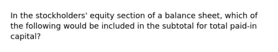 In the stockholders' equity section of a balance sheet, which of the following would be included in the subtotal for total paid-in capital?