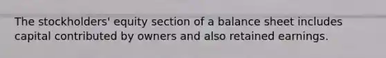 The stockholders' equity section of a balance sheet includes capital contributed by owners and also retained earnings.