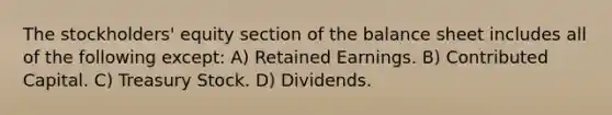 The stockholders' equity section of the balance sheet includes all of the following except: A) Retained Earnings. B) Contributed Capital. C) Treasury Stock. D) Dividends.