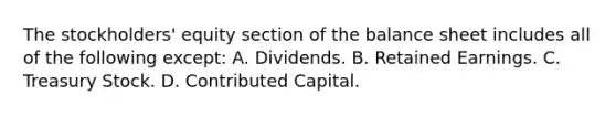 The stockholders' equity section of the balance sheet includes all of the following except: A. Dividends. B. Retained Earnings. C. Treasury Stock. D. Contributed Capital.