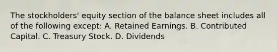 The stockholders' equity section of the balance sheet includes all of the following except: A. Retained Earnings. B. Contributed Capital. C. Treasury Stock. D. Dividends