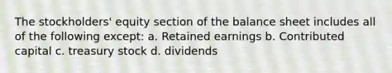 The stockholders' equity section of the balance sheet includes all of the following except: a. Retained earnings b. Contributed capital c. treasury stock d. dividends