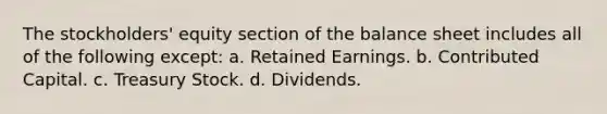 The stockholders' equity section of the balance sheet includes all of the following except: a. Retained Earnings. b. Contributed Capital. c. Treasury Stock. d. Dividends.