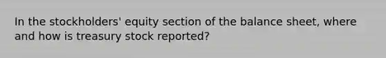 In the stockholders' equity section of the balance sheet, where and how is treasury stock reported?