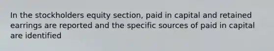 In the stockholders equity section, paid in capital and retained earrings are reported and the specific sources of paid in capital are identified