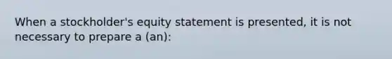 When a stockholder's equity statement is presented, it is not necessary to prepare a (an):