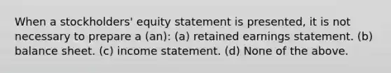 When a stockholders' equity statement is presented, it is not necessary to prepare a (an): (a) retained earnings statement. (b) balance sheet. (c) income statement. (d) None of the above.