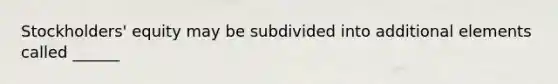 Stockholders' equity may be subdivided into additional elements called ______