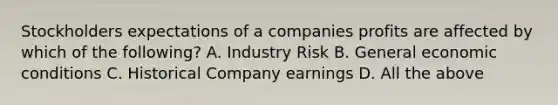 Stockholders expectations of a companies profits are affected by which of the following? A. Industry Risk B. General economic conditions C. Historical Company earnings D. All the above