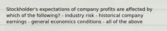 Stockholder's expectations of company profits are affected by which of the following? - industry risk - historical company earnings - general economics conditions - all of the above