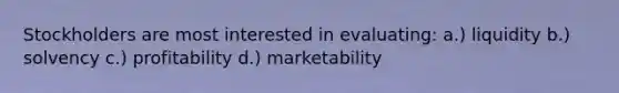 Stockholders are most interested in evaluating: a.) liquidity b.) solvency c.) profitability d.) marketability