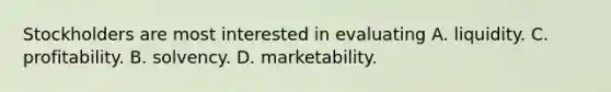 Stockholders are most interested in evaluating A. liquidity. C. profitability. B. solvency. D. marketability.