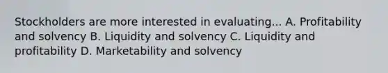 Stockholders are more interested in evaluating... A. Profitability and solvency B. Liquidity and solvency C. Liquidity and profitability D. Marketability and solvency