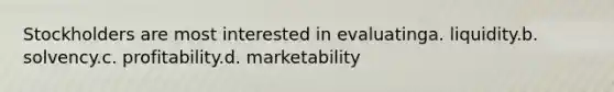 Stockholders are most interested in evaluatinga. liquidity.b. solvency.c. profitability.d. marketability