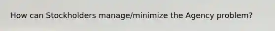 How can Stockholders manage/minimize the Agency problem?