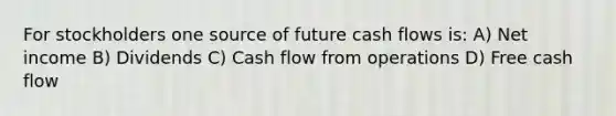 For stockholders one source of future cash flows is: A) Net income B) Dividends C) Cash flow from operations D) Free cash flow