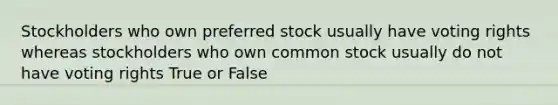 Stockholders who own preferred stock usually have voting rights whereas stockholders who own common stock usually do not have voting rights True or False