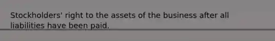 Stockholders' right to the assets of the business after all liabilities have been paid.