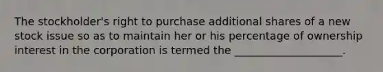 The stockholder's right to purchase additional shares of a new stock issue so as to maintain her or his percentage of ownership interest in the corporation is termed the ____________________.