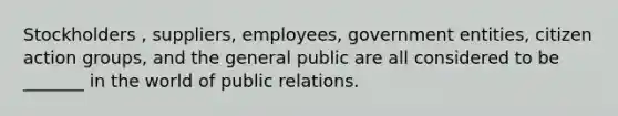 Stockholders , suppliers, employees, government entities, citizen action groups, and the general public are all considered to be _______ in the world of public relations.