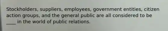 Stockholders, suppliers, employees, government entities, citizen action groups, and the general public are all considered to be ____ in the world of public relations.