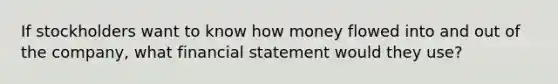 If stockholders want to know how money flowed into and out of the company, what financial statement would they use?